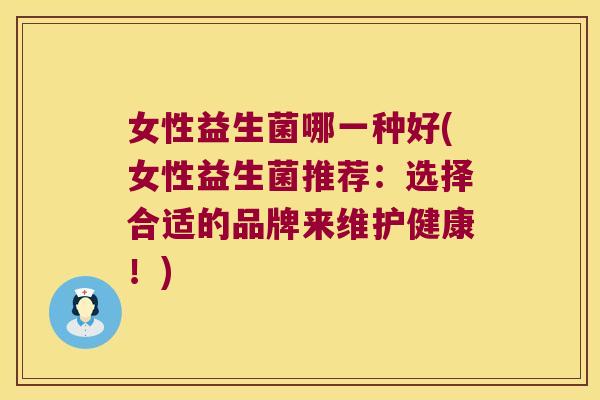 女性益生菌哪一种好(女性益生菌推荐:选择合适的品牌来维护健康!) 女性益生菌哪一种好(女性益生菌推荐:选择合适的品牌来维护健康!)