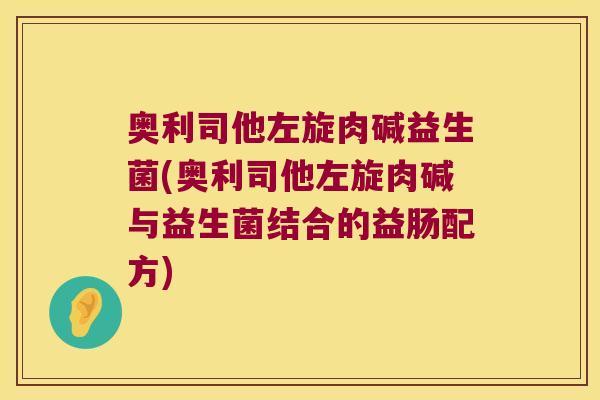 奥利司他左旋肉碱益生菌(奥利司他左旋肉碱与益生菌结合的益肠配方)