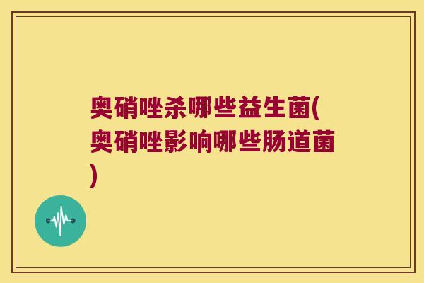 奥硝唑杀哪些益生菌(奥硝唑影响哪些肠道菌)