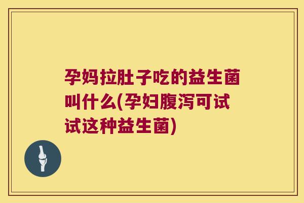 孕妈拉肚子吃的益生菌叫什么(孕妇腹泻可试试这种益生菌)