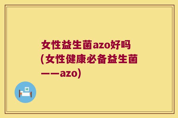 女性益生菌azo好吗(女性健康必备益生菌——azo)