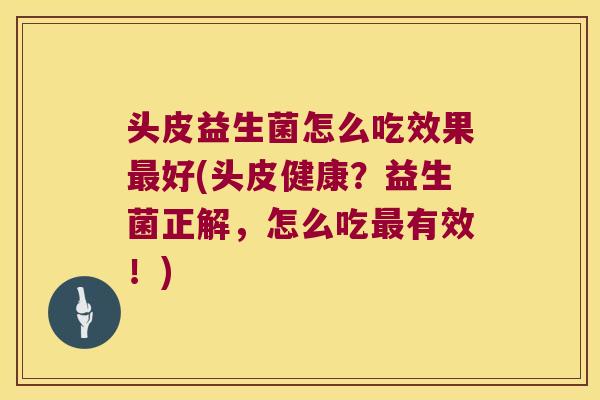 头皮益生菌怎么吃效果最好(头皮健康？益生菌正解，怎么吃最有效！)
