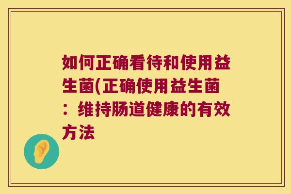 如何正确看待和使用益生菌(正确使用益生菌：维持肠道健康的有效方法