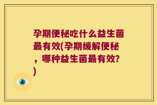 孕期便秘吃什么益生菌最有效(孕期缓解便秘，哪种益生菌最有效？)