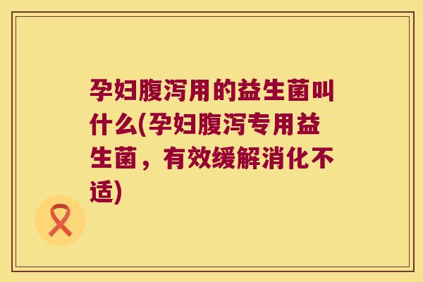 孕妇腹泻用的益生菌叫什么(孕妇腹泻专用益生菌，有效缓解消化不适)