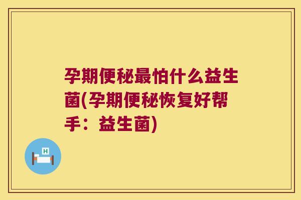孕期怕什么益生菌(孕期恢复好帮手:益生菌) 孕期怕什么益生菌(孕期恢复好帮手:益生菌)
