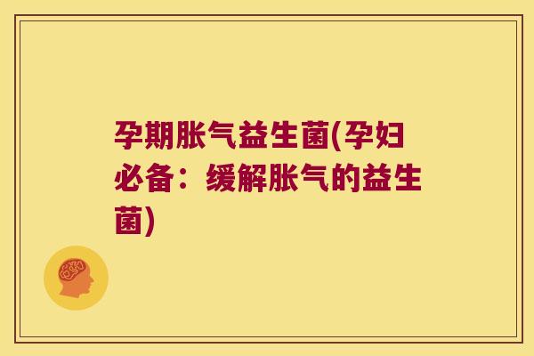 孕期胀气益生菌(孕妇必备：缓解胀气的益生菌)