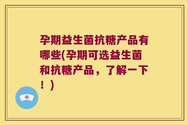 孕期益生菌抗糖产品有哪些(孕期可选益生菌和抗糖产品，了解一下！)