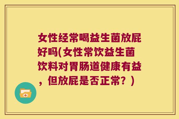 女性经常喝益生菌放屁好吗(女性常饮益生菌饮料对胃肠道健康有益，但放屁是否正常？)