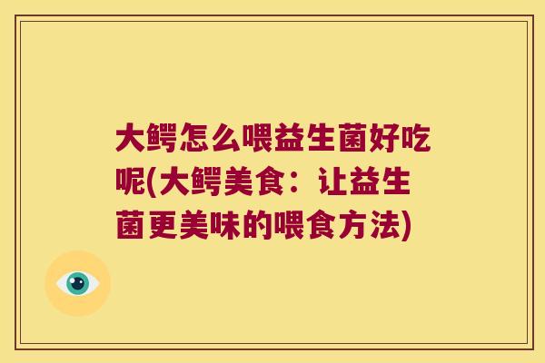 大鳄怎么喂益生菌好吃呢(大鳄美食：让益生菌更美味的喂食方法)