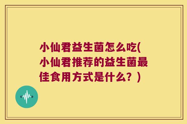 小仙君益生菌怎么吃(小仙君推荐的益生菌最佳食用方式是什么？)