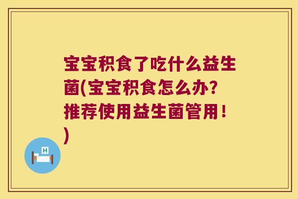 宝宝积食了吃什么益生菌(宝宝积食怎么办?推荐使用益生菌管用!) 宝宝积食了吃什么益生菌(宝宝积食怎么办?推荐使用益生菌管用!)