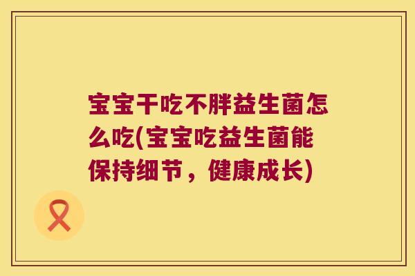 宝宝干吃不胖益生菌怎么吃(宝宝吃益生菌能保持细节，健康成长)