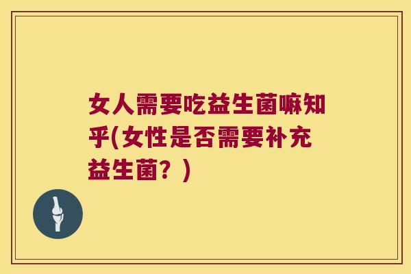 女人需要吃益生菌嘛知乎(女性是否需要补充益生菌?) 女人需要吃益生菌嘛知乎(女性是否需要补充益生菌?)