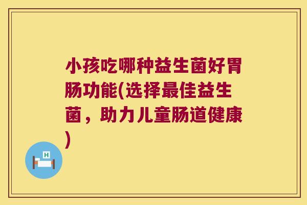 小孩吃哪种益生菌好胃肠功能(选择最佳益生菌，助力儿童肠道健康)