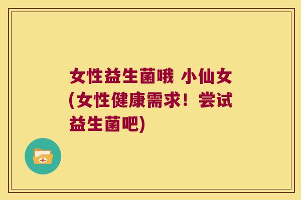 女性益生菌哦 小仙女(女性健康需求！尝试益生菌吧)