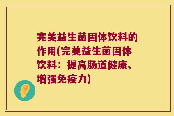 完美益生菌固体饮料的作用(完美益生菌固体饮料：提高肠道健康、增强力)
