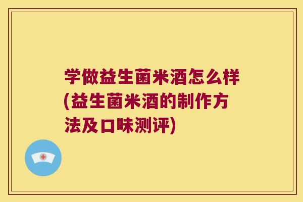 学做益生菌米酒怎么样(益生菌米酒的制作方法及口味测评)