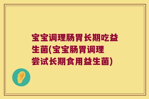 宝宝调理肠胃长期吃益生菌(宝宝肠胃调理 尝试长期食用益生菌)