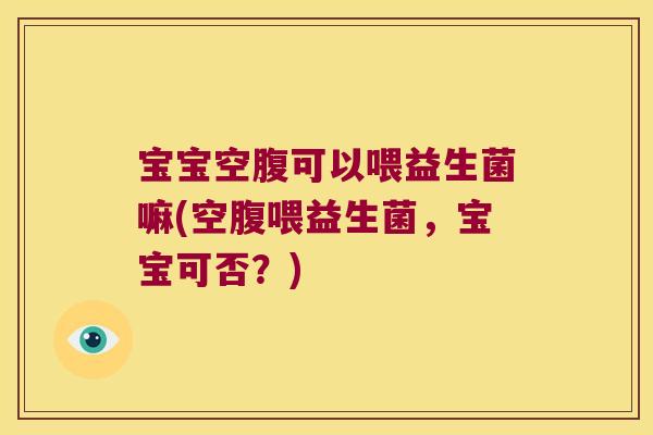 宝宝空腹可以喂益生菌嘛(空腹喂益生菌，宝宝可否？)