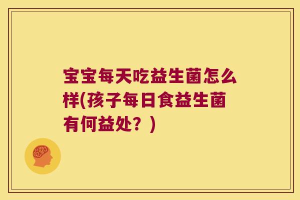 宝宝每天吃益生菌怎么样(孩子每日食益生菌有何益处？)