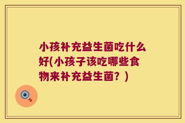 小孩补充益生菌吃什么好(小孩子该吃哪些食物来补充益生菌？)