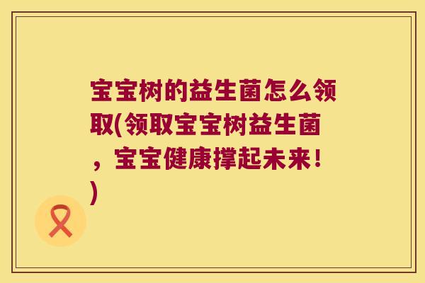 宝宝树的益生菌怎么领取(领取宝宝树益生菌，宝宝健康撑起未来！)