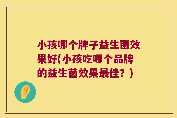 小孩哪个牌子益生菌效果好(小孩吃哪个品牌的益生菌效果佳？)