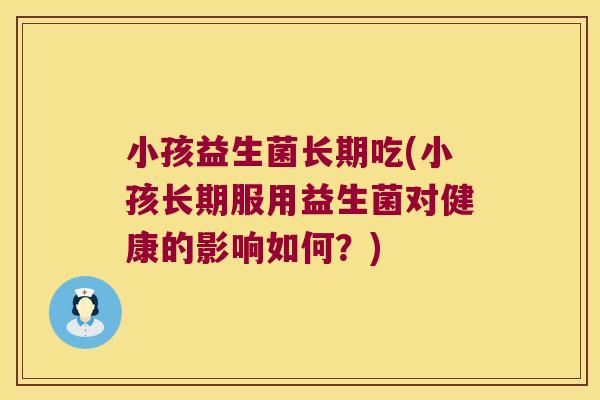 小孩益生菌长期吃(小孩长期服用益生菌对健康的影响如何?) 小孩益生菌长期吃(小孩长期服用益生菌对健康的影响如何?)