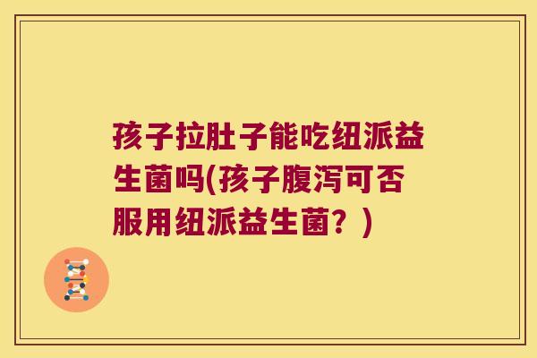 孩子拉肚子能吃纽派益生菌吗(孩子腹泻可否服用纽派益生菌？)