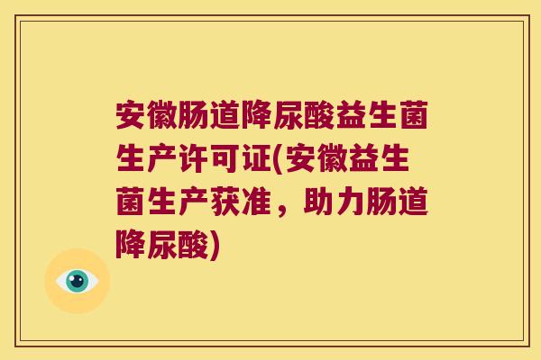 安徽肠道降尿酸益生菌生产许可证(安徽益生菌生产获准,助力肠道降尿酸) 安徽肠道降尿酸益生菌生产许可证(安徽益生菌生产获准,助力肠道降尿酸)
