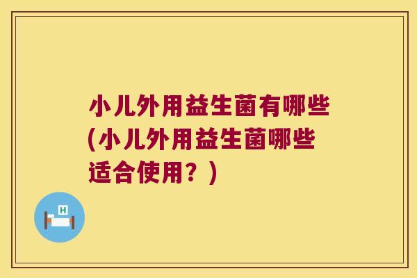 小儿外用益生菌有哪些(小儿外用益生菌哪些适合使用？)