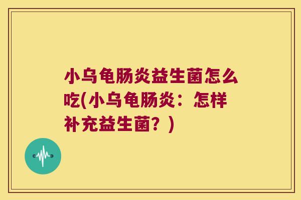 小乌龟肠炎益生菌怎么吃(小乌龟肠炎：怎样补充益生菌？)