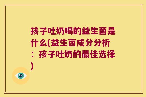 孩子吐奶喝的益生菌是什么(益生菌成分分析:孩子吐奶的佳选择) 孩子吐奶喝的益生菌是什么(益生菌成分分析:孩子吐奶的佳选择)