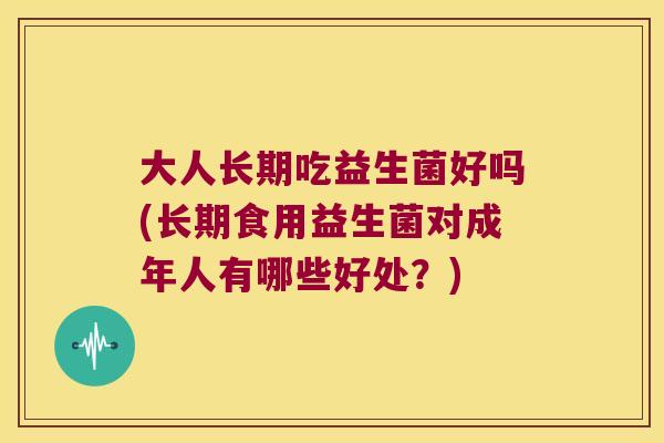 大人长期吃益生菌好吗(长期食用益生菌对成年人有哪些好处？)