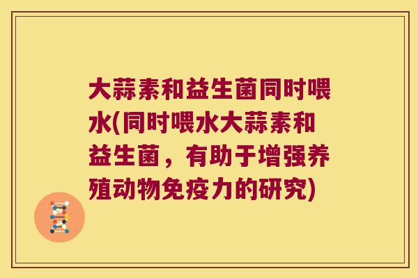 大蒜素和益生菌同时喂水(同时喂水大蒜素和益生菌，有助于增强养殖动物免疫力的研究)