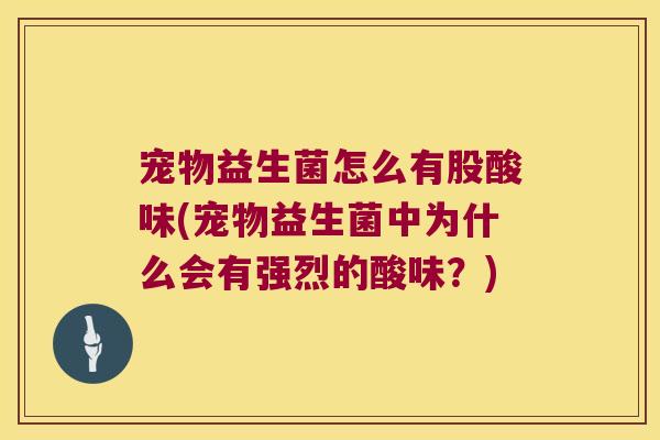 宠物益生菌怎么有股酸味(宠物益生菌中为什么会有强烈的酸味？)