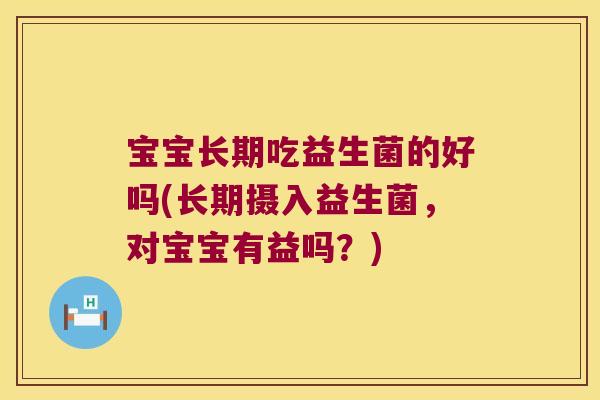 宝宝长期吃益生菌的好吗(长期摄入益生菌，对宝宝有益吗？)