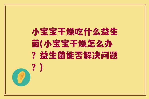 小宝宝干燥吃什么益生菌(小宝宝干燥怎么办？益生菌能否解决问题？)