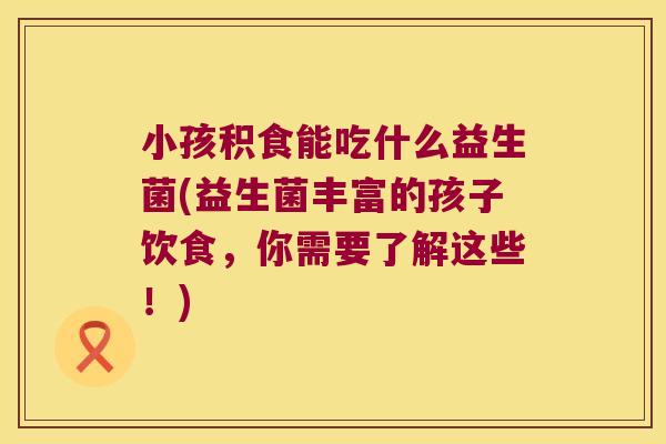 小孩积食能吃什么益生菌(益生菌丰富的孩子饮食，你需要了解这些！)