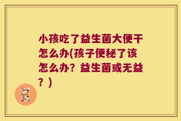 小孩吃了益生菌大便干怎么办(孩子便秘了该怎么办？益生菌或无益？)