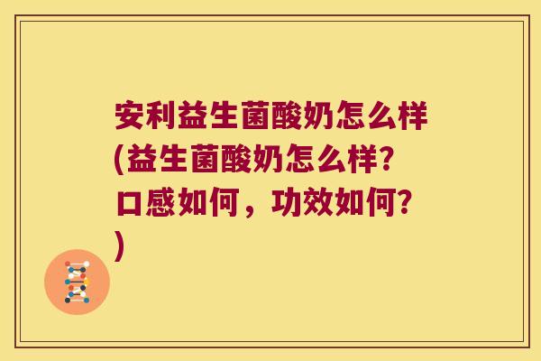 安利益生菌酸奶怎么样(益生菌酸奶怎么样？口感如何，功效如何？)