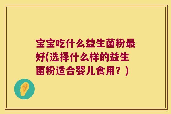 宝宝吃什么益生菌粉最好(选择什么样的益生菌粉适合婴儿食用？)