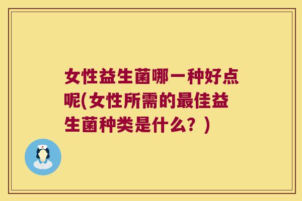女性益生菌哪一种好点呢(女性所需的最佳益生菌种类是什么？)