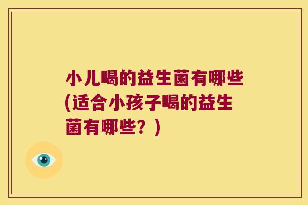 小儿喝的益生菌有哪些(适合小孩子喝的益生菌有哪些？)