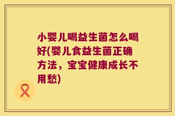 小婴儿喝益生菌怎么喝好(婴儿食益生菌正确方法，宝宝健康成长不用愁)