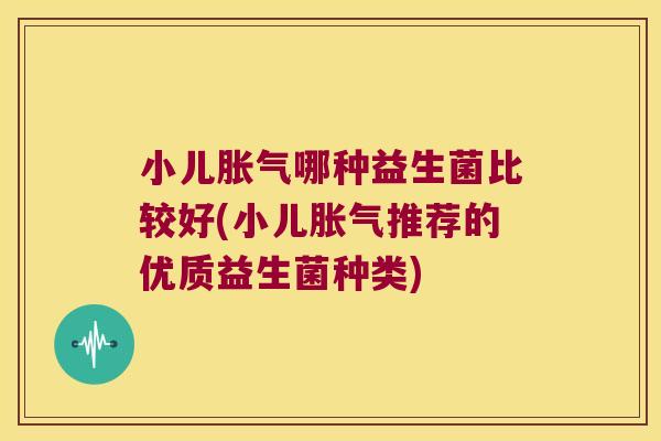 小儿胀气哪种益生菌比较好(小儿胀气推荐的优质益生菌种类)