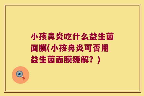 小孩鼻炎吃什么益生菌面膜(小孩鼻炎可否用益生菌面膜缓解？)