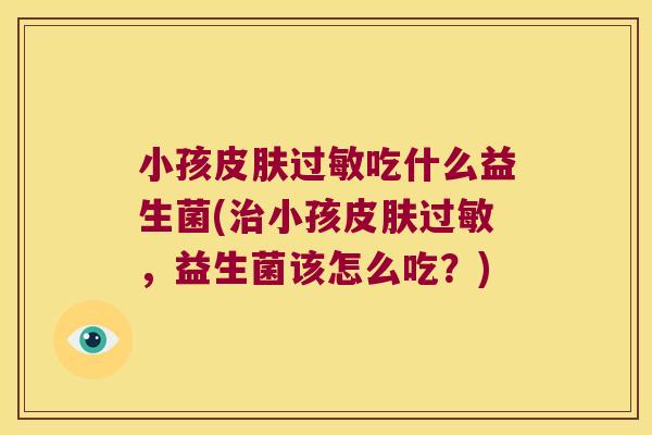 小孩皮肤过敏吃什么益生菌(治小孩皮肤过敏，益生菌该怎么吃？)