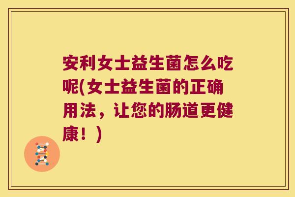 安利女士益生菌怎么吃呢(女士益生菌的正确用法,让您的肠道更健康!) 安利女士益生菌怎么吃呢(女士益生菌的正确用法,让您的肠道更健康!)